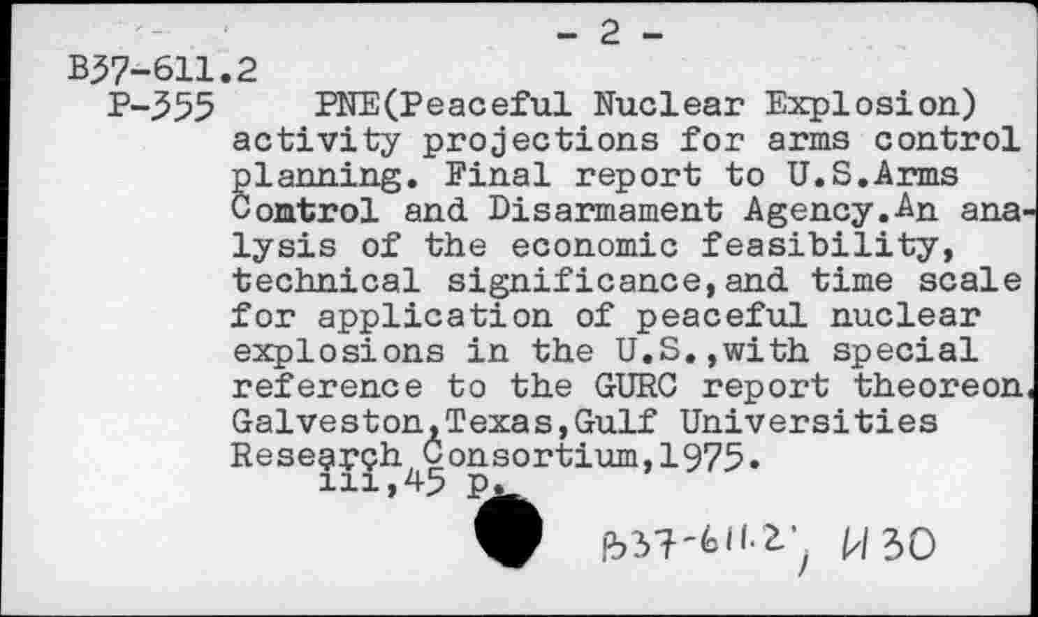 ﻿- 2 -
В37-611.2
P-355 PNE(Peaceful Nuclear Explosion.) activity projections for arms control Planning. Final report to U.S.Arms omtrol and Disarmament Agency.An ana lysis of the economic feasibility, technical significance,and time scale for application of peaceful nuclear explosions in the U.S.,with special reference to the GURU report theoreon Galveston,Texas,Gulf Universities Resegr?h.^Consortium,1975.
= ИЗО